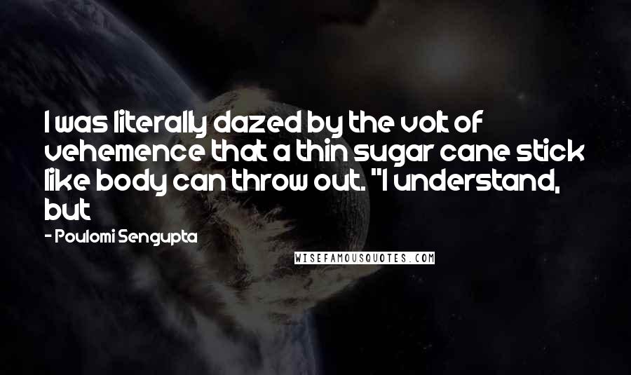 Poulomi Sengupta Quotes: I was literally dazed by the volt of vehemence that a thin sugar cane stick like body can throw out. "I understand, but