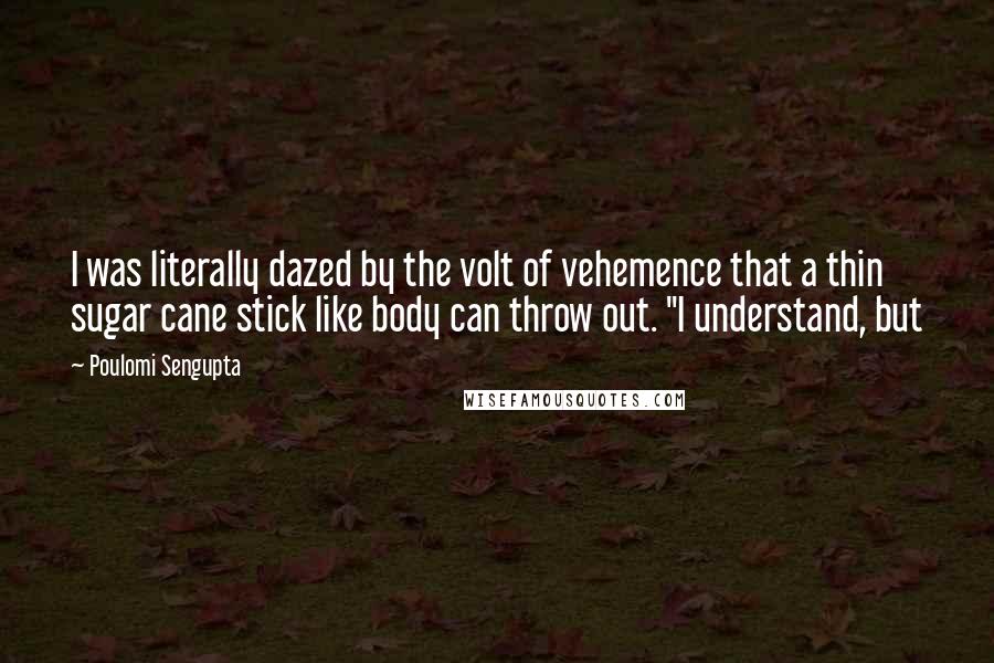 Poulomi Sengupta Quotes: I was literally dazed by the volt of vehemence that a thin sugar cane stick like body can throw out. "I understand, but