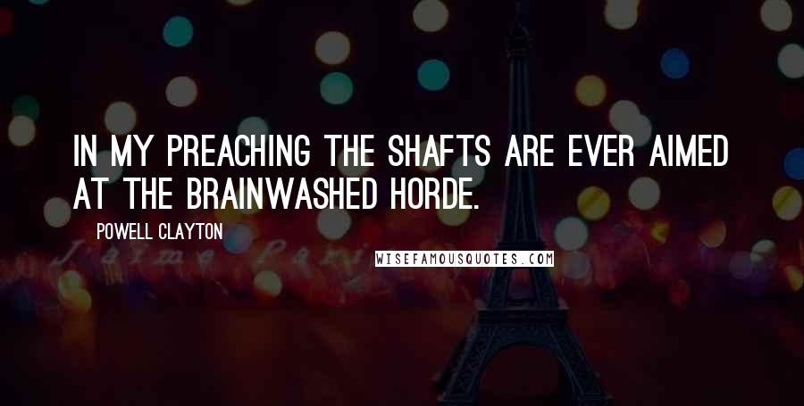 Powell Clayton Quotes: In my preaching the shafts are ever aimed at the brainwashed horde.