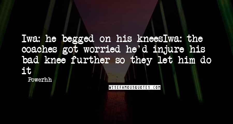 Powerhh Quotes: Iwa: he begged on his kneesIwa: the coaches got worried he'd injure his bad knee further so they let him do it