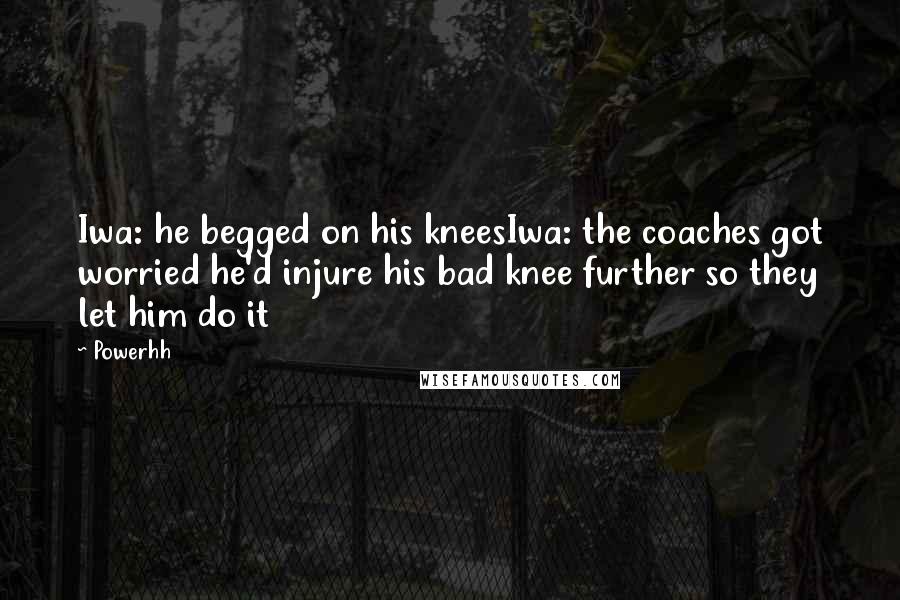 Powerhh Quotes: Iwa: he begged on his kneesIwa: the coaches got worried he'd injure his bad knee further so they let him do it