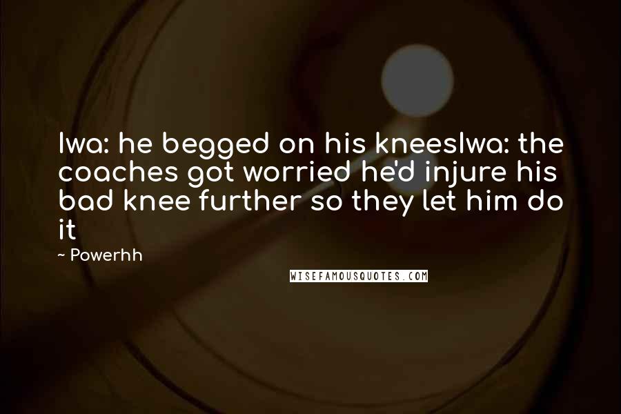 Powerhh Quotes: Iwa: he begged on his kneesIwa: the coaches got worried he'd injure his bad knee further so they let him do it