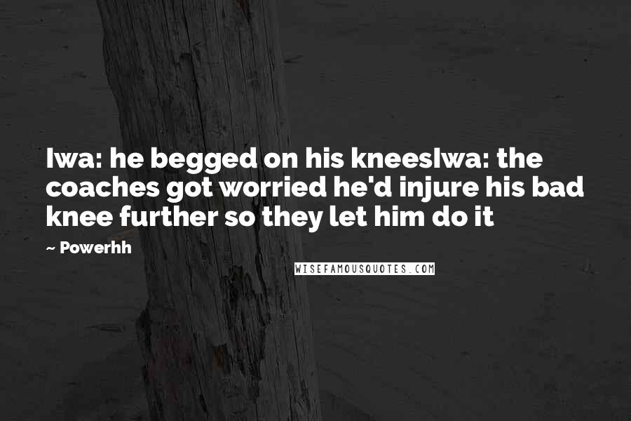 Powerhh Quotes: Iwa: he begged on his kneesIwa: the coaches got worried he'd injure his bad knee further so they let him do it