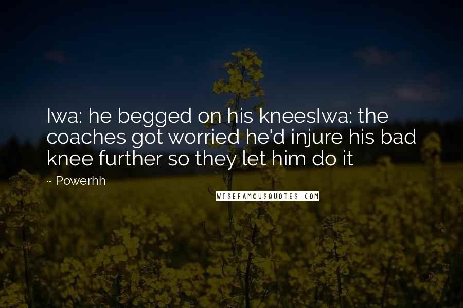 Powerhh Quotes: Iwa: he begged on his kneesIwa: the coaches got worried he'd injure his bad knee further so they let him do it