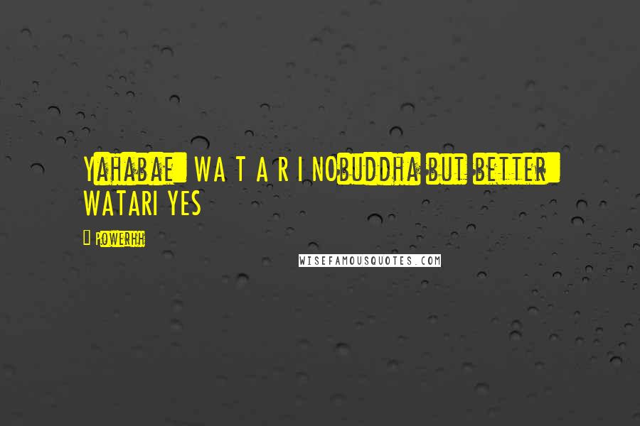 Powerhh Quotes: Yahabae: WA T A R I NObuddha but better: WATARI YES