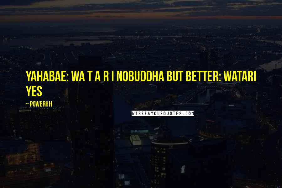 Powerhh Quotes: Yahabae: WA T A R I NObuddha but better: WATARI YES