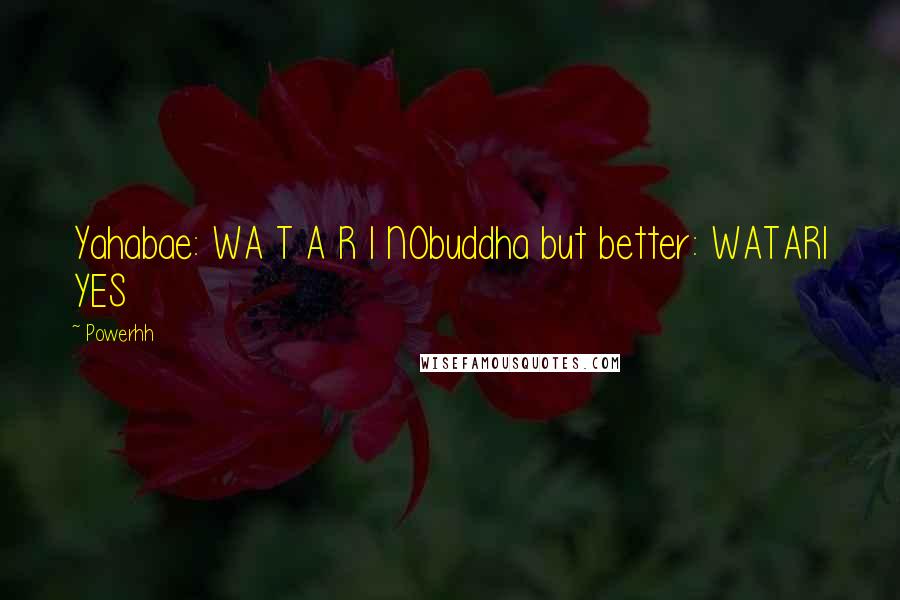 Powerhh Quotes: Yahabae: WA T A R I NObuddha but better: WATARI YES