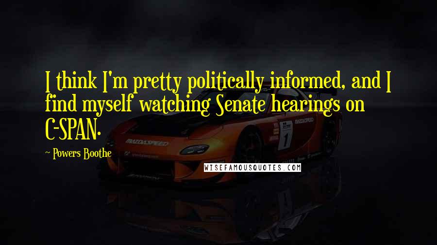 Powers Boothe Quotes: I think I'm pretty politically informed, and I find myself watching Senate hearings on C-SPAN.