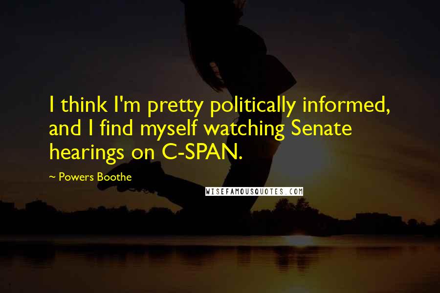 Powers Boothe Quotes: I think I'm pretty politically informed, and I find myself watching Senate hearings on C-SPAN.