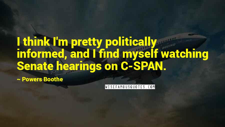 Powers Boothe Quotes: I think I'm pretty politically informed, and I find myself watching Senate hearings on C-SPAN.