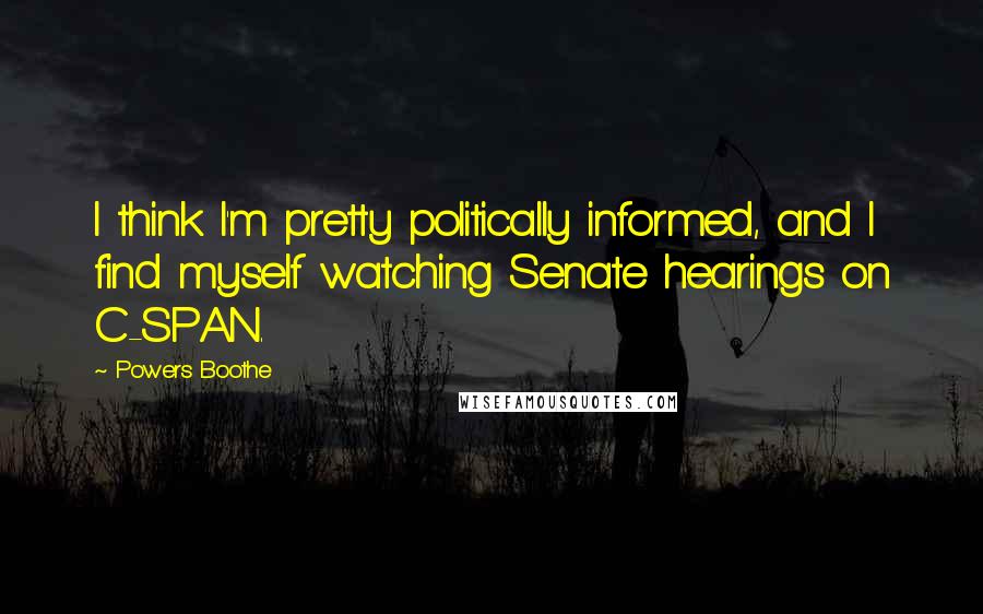 Powers Boothe Quotes: I think I'm pretty politically informed, and I find myself watching Senate hearings on C-SPAN.