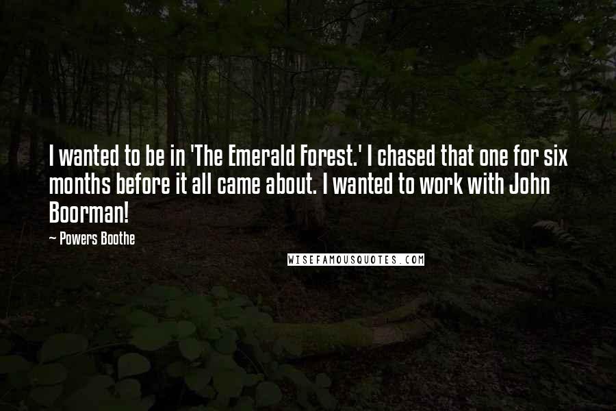 Powers Boothe Quotes: I wanted to be in 'The Emerald Forest.' I chased that one for six months before it all came about. I wanted to work with John Boorman!