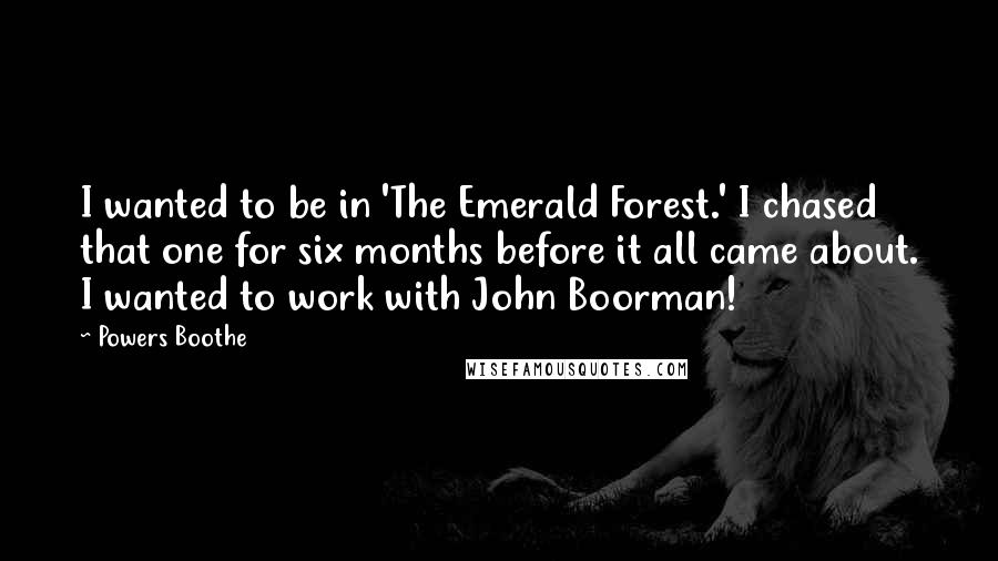 Powers Boothe Quotes: I wanted to be in 'The Emerald Forest.' I chased that one for six months before it all came about. I wanted to work with John Boorman!