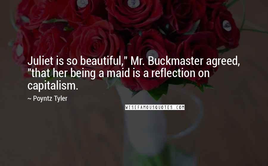 Poyntz Tyler Quotes: Juliet is so beautiful," Mr. Buckmaster agreed, "that her being a maid is a reflection on capitalism.