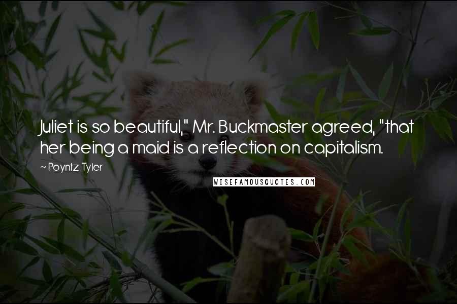 Poyntz Tyler Quotes: Juliet is so beautiful," Mr. Buckmaster agreed, "that her being a maid is a reflection on capitalism.