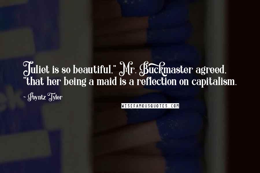 Poyntz Tyler Quotes: Juliet is so beautiful," Mr. Buckmaster agreed, "that her being a maid is a reflection on capitalism.