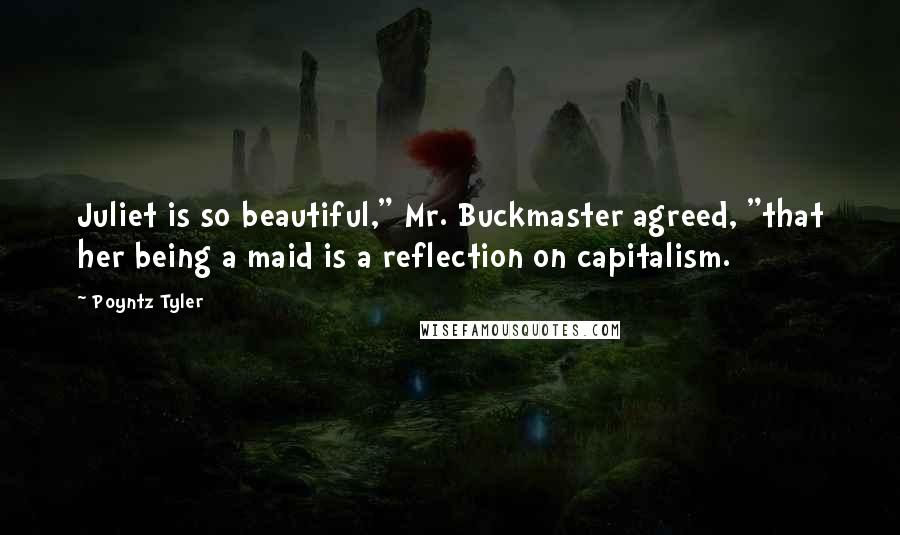 Poyntz Tyler Quotes: Juliet is so beautiful," Mr. Buckmaster agreed, "that her being a maid is a reflection on capitalism.