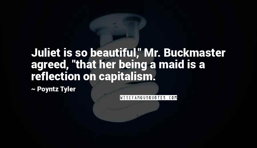 Poyntz Tyler Quotes: Juliet is so beautiful," Mr. Buckmaster agreed, "that her being a maid is a reflection on capitalism.