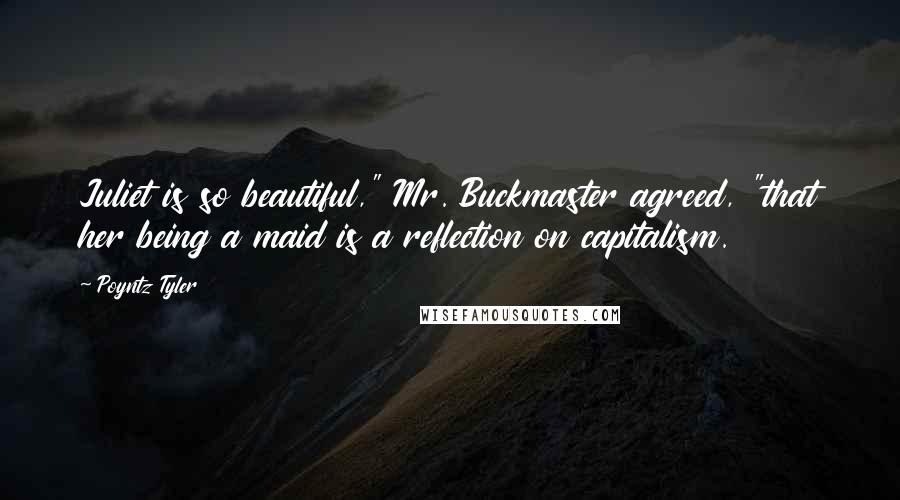 Poyntz Tyler Quotes: Juliet is so beautiful," Mr. Buckmaster agreed, "that her being a maid is a reflection on capitalism.