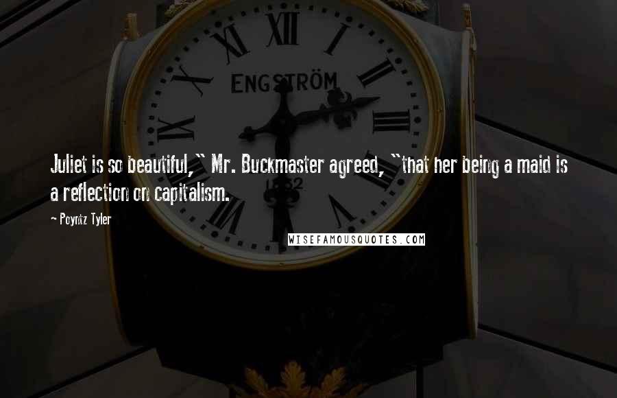 Poyntz Tyler Quotes: Juliet is so beautiful," Mr. Buckmaster agreed, "that her being a maid is a reflection on capitalism.