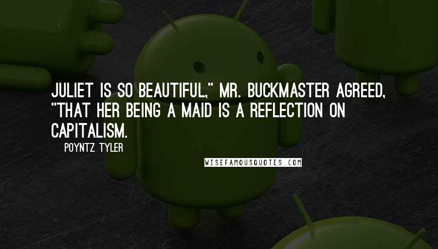 Poyntz Tyler Quotes: Juliet is so beautiful," Mr. Buckmaster agreed, "that her being a maid is a reflection on capitalism.