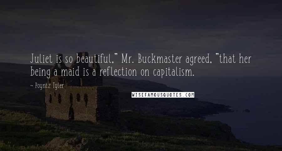 Poyntz Tyler Quotes: Juliet is so beautiful," Mr. Buckmaster agreed, "that her being a maid is a reflection on capitalism.