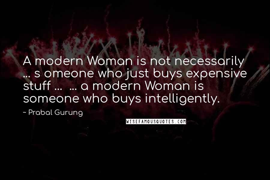 Prabal Gurung Quotes: A modern Woman is not necessarily ... s omeone who just buys expensive stuff ...  ... a modern Woman is someone who buys intelligently.