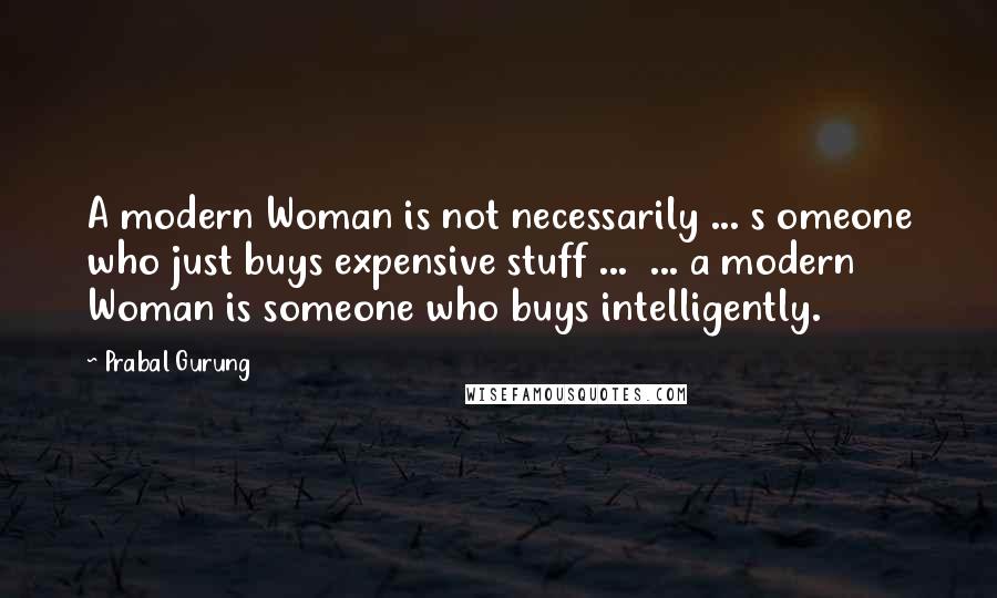 Prabal Gurung Quotes: A modern Woman is not necessarily ... s omeone who just buys expensive stuff ...  ... a modern Woman is someone who buys intelligently.