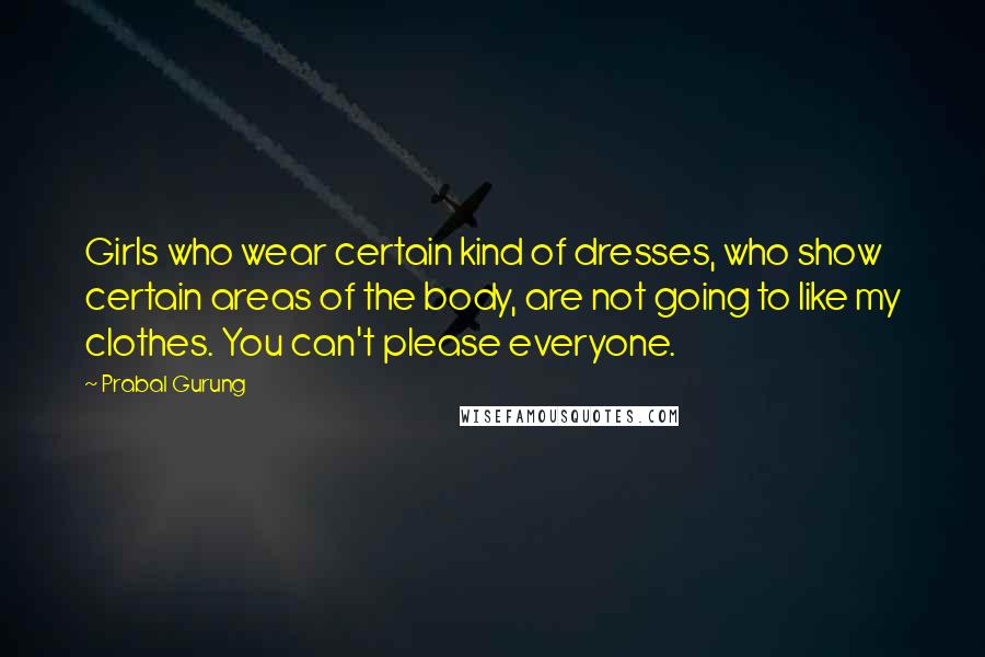 Prabal Gurung Quotes: Girls who wear certain kind of dresses, who show certain areas of the body, are not going to like my clothes. You can't please everyone.