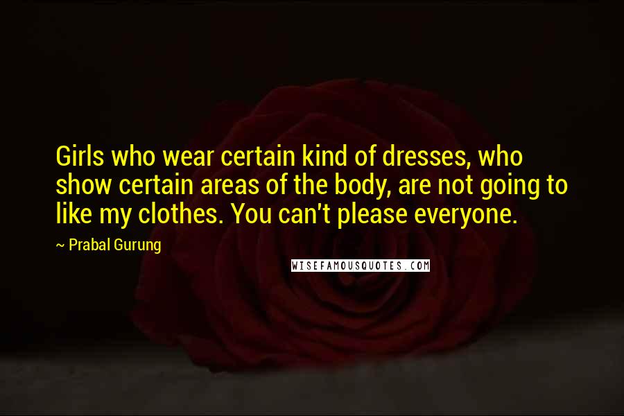 Prabal Gurung Quotes: Girls who wear certain kind of dresses, who show certain areas of the body, are not going to like my clothes. You can't please everyone.