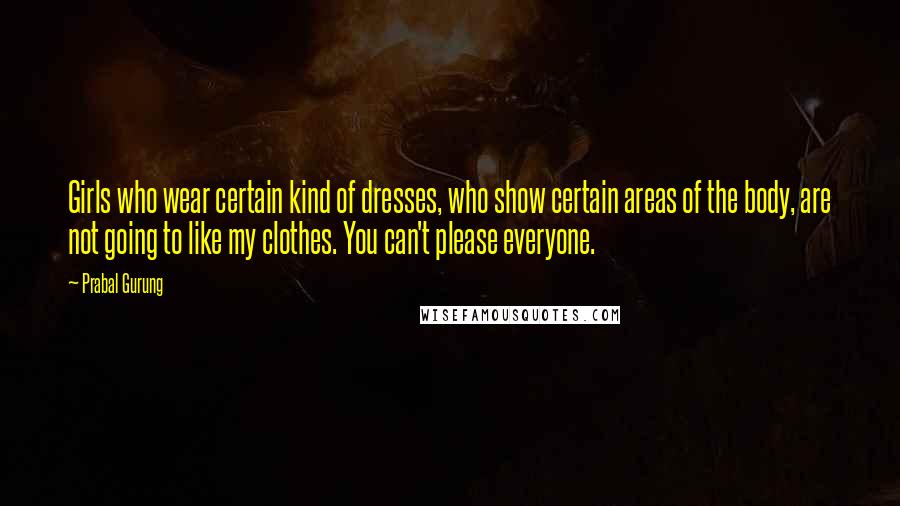 Prabal Gurung Quotes: Girls who wear certain kind of dresses, who show certain areas of the body, are not going to like my clothes. You can't please everyone.