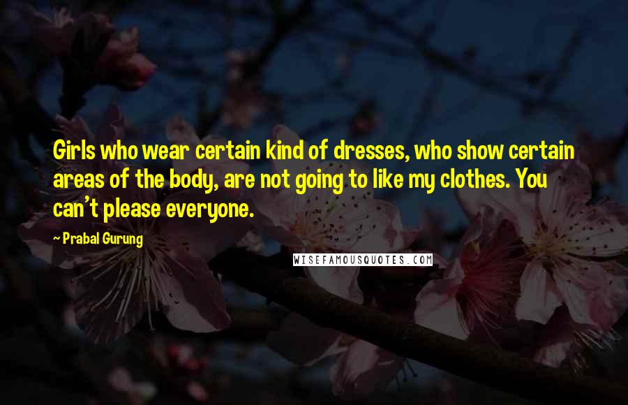 Prabal Gurung Quotes: Girls who wear certain kind of dresses, who show certain areas of the body, are not going to like my clothes. You can't please everyone.