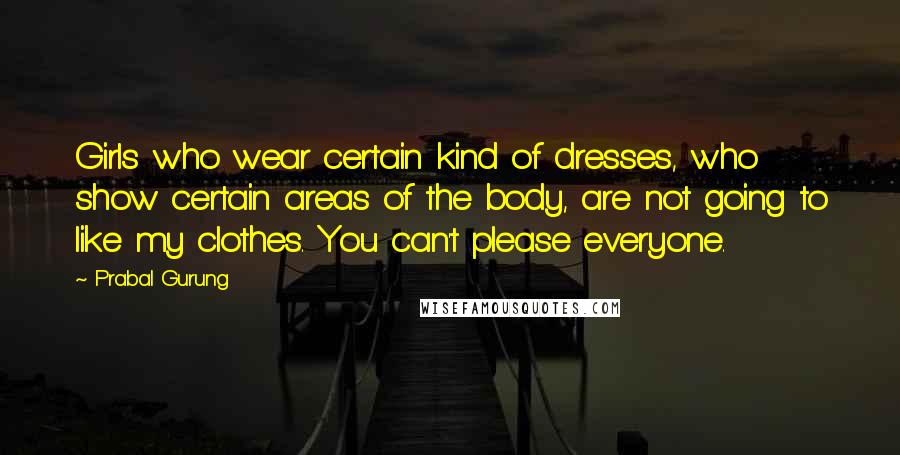 Prabal Gurung Quotes: Girls who wear certain kind of dresses, who show certain areas of the body, are not going to like my clothes. You can't please everyone.