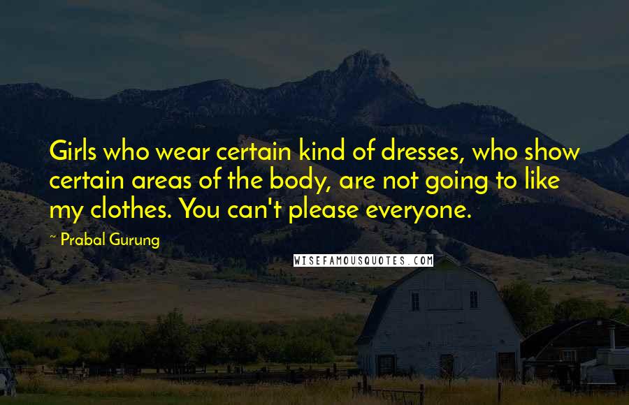 Prabal Gurung Quotes: Girls who wear certain kind of dresses, who show certain areas of the body, are not going to like my clothes. You can't please everyone.