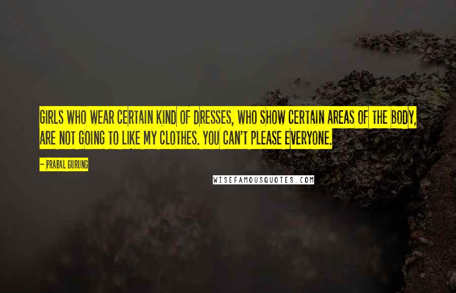 Prabal Gurung Quotes: Girls who wear certain kind of dresses, who show certain areas of the body, are not going to like my clothes. You can't please everyone.