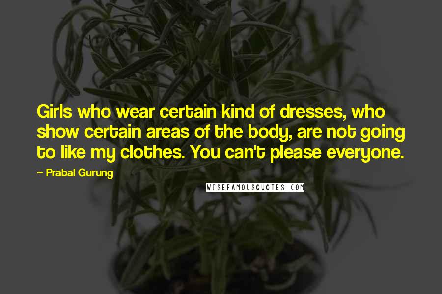 Prabal Gurung Quotes: Girls who wear certain kind of dresses, who show certain areas of the body, are not going to like my clothes. You can't please everyone.