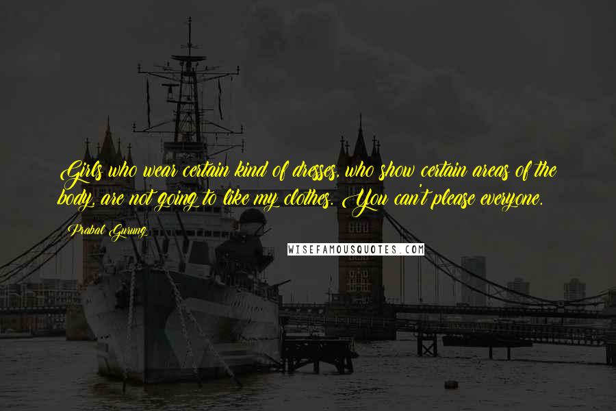 Prabal Gurung Quotes: Girls who wear certain kind of dresses, who show certain areas of the body, are not going to like my clothes. You can't please everyone.
