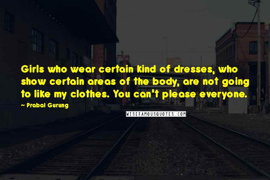 Prabal Gurung Quotes: Girls who wear certain kind of dresses, who show certain areas of the body, are not going to like my clothes. You can't please everyone.