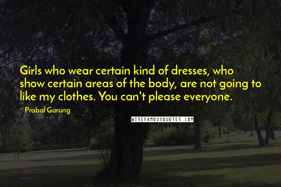 Prabal Gurung Quotes: Girls who wear certain kind of dresses, who show certain areas of the body, are not going to like my clothes. You can't please everyone.