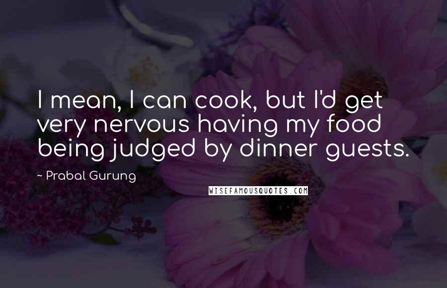 Prabal Gurung Quotes: I mean, I can cook, but I'd get very nervous having my food being judged by dinner guests.