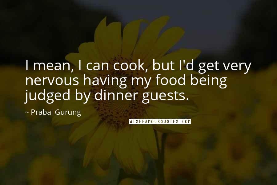 Prabal Gurung Quotes: I mean, I can cook, but I'd get very nervous having my food being judged by dinner guests.
