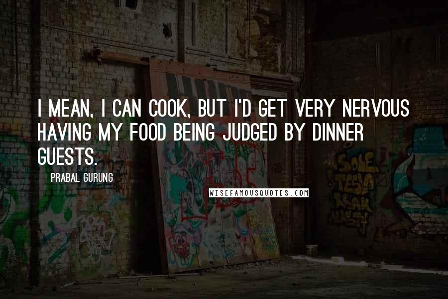 Prabal Gurung Quotes: I mean, I can cook, but I'd get very nervous having my food being judged by dinner guests.