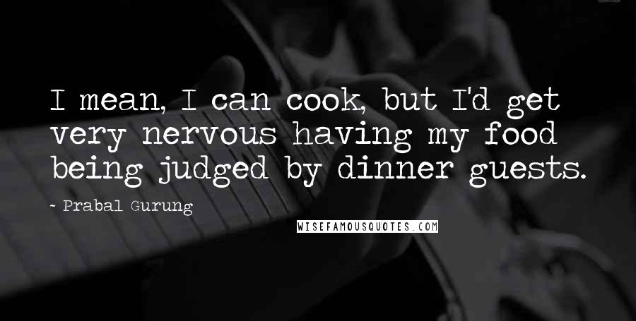 Prabal Gurung Quotes: I mean, I can cook, but I'd get very nervous having my food being judged by dinner guests.