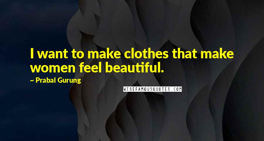 Prabal Gurung Quotes: I want to make clothes that make women feel beautiful.