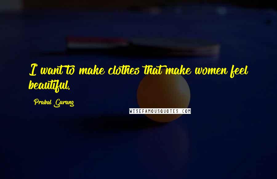 Prabal Gurung Quotes: I want to make clothes that make women feel beautiful.