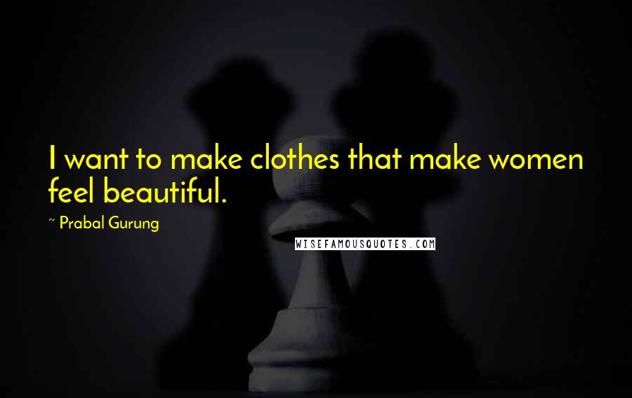 Prabal Gurung Quotes: I want to make clothes that make women feel beautiful.
