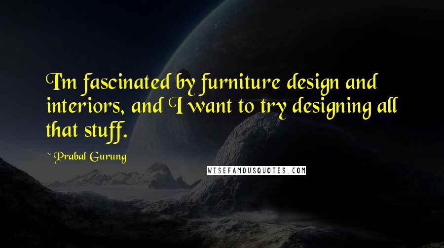 Prabal Gurung Quotes: I'm fascinated by furniture design and interiors, and I want to try designing all that stuff.