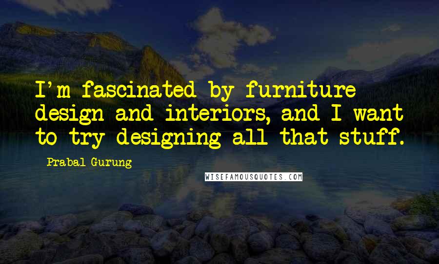 Prabal Gurung Quotes: I'm fascinated by furniture design and interiors, and I want to try designing all that stuff.