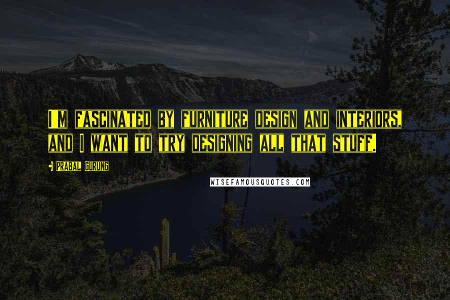 Prabal Gurung Quotes: I'm fascinated by furniture design and interiors, and I want to try designing all that stuff.