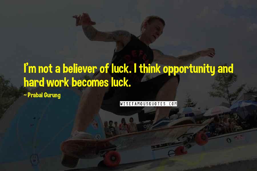 Prabal Gurung Quotes: I'm not a believer of luck. I think opportunity and hard work becomes luck.